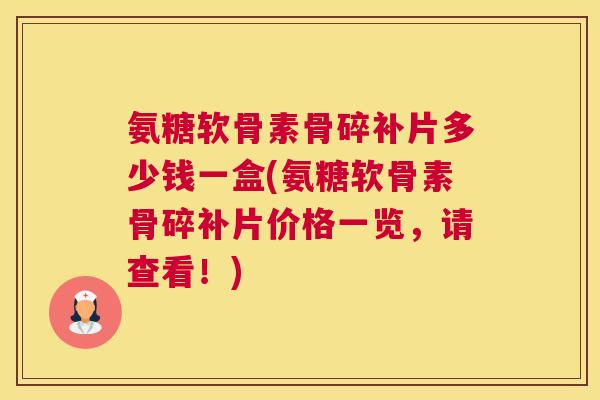 氨糖软骨素骨碎补片多少钱一盒(氨糖软骨素骨碎补片价格一览，请查看！)