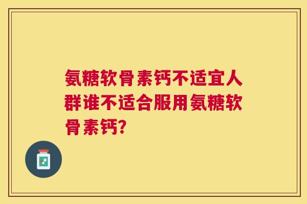 氨糖软骨素钙不适宜人群谁不适合服用氨糖软骨素钙？