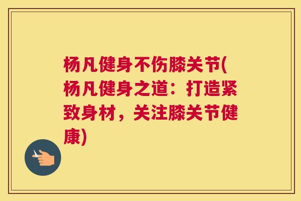 杨凡健身不伤膝关节(杨凡健身之道：打造紧致身材，关注膝关节健康)