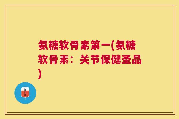 氨糖软骨素第一(氨糖软骨素：关节保健圣品)