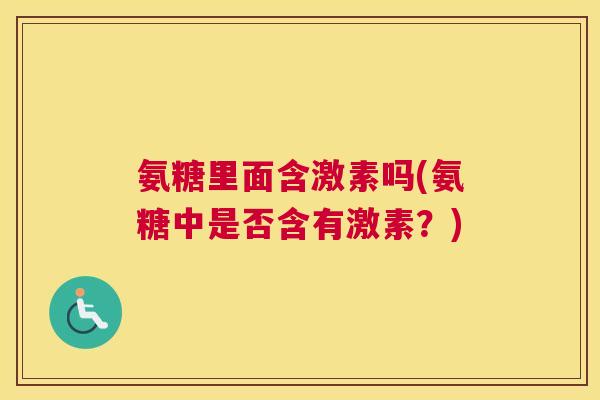 氨糖里面含激素吗(氨糖中是否含有激素？)