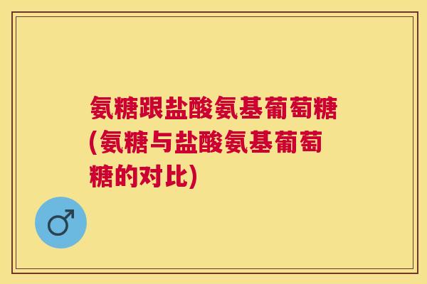 氨糖跟盐酸氨基葡萄糖(氨糖与盐酸氨基葡萄糖的对比)