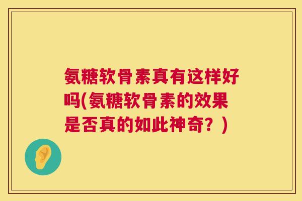 氨糖软骨素真有这样好吗(氨糖软骨素的效果是否真的如此神奇？)