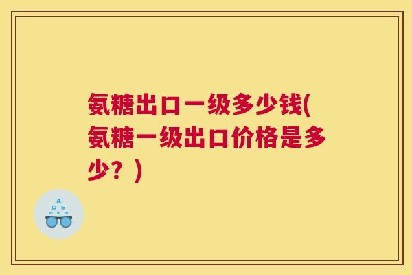 氨糖出口一级多少钱(氨糖一级出口价格是多少？)