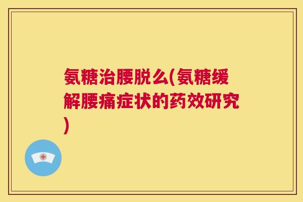 氨糖治腰脱么(氨糖缓解腰痛症状的药效研究)