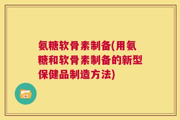 氨糖软骨素制备(用氨糖和软骨素制备的新型保健品制造方法)