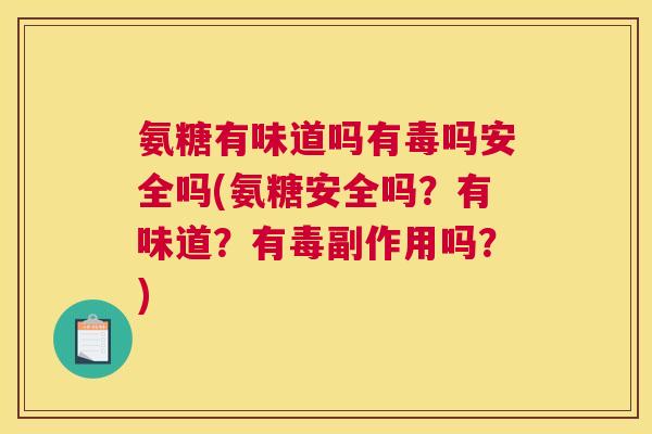 氨糖有味道吗有毒吗安全吗(氨糖安全吗？有味道？有毒副作用吗？)