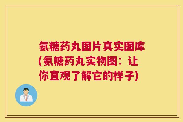 氨糖药丸图片真实图库(氨糖药丸实物图：让你直观了解它的样子)