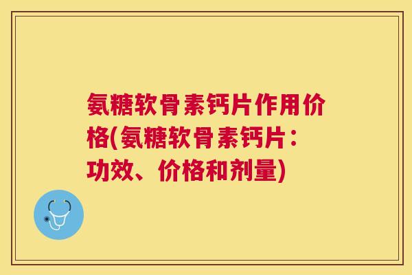 氨糖软骨素钙片作用价格(氨糖软骨素钙片：功效、价格和剂量)