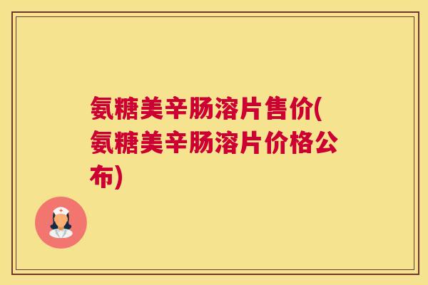 氨糖美辛肠溶片售价(氨糖美辛肠溶片价格公布)