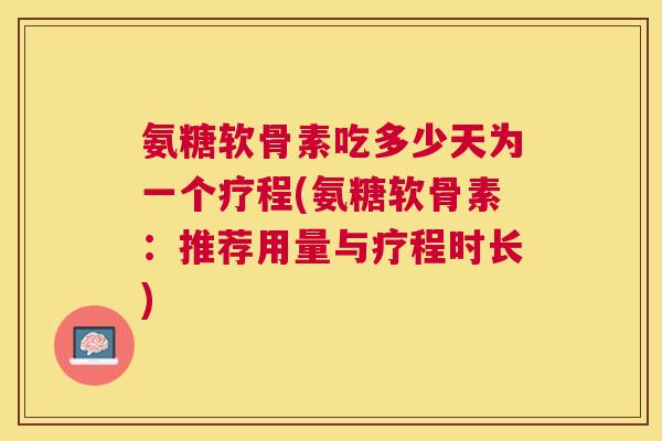 氨糖软骨素吃多少天为一个疗程(氨糖软骨素：推荐用量与疗程时长)