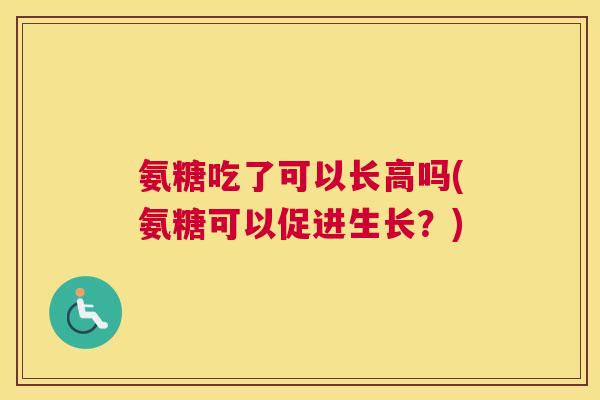 氨糖吃了可以长高吗(氨糖可以促进生长？)