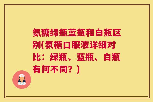 氨糖绿瓶蓝瓶和白瓶区别(氨糖口服液详细对比：绿瓶、蓝瓶、白瓶有何不同？)