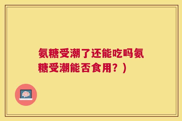 氨糖受潮了还能吃吗氨糖受潮能否食用？)