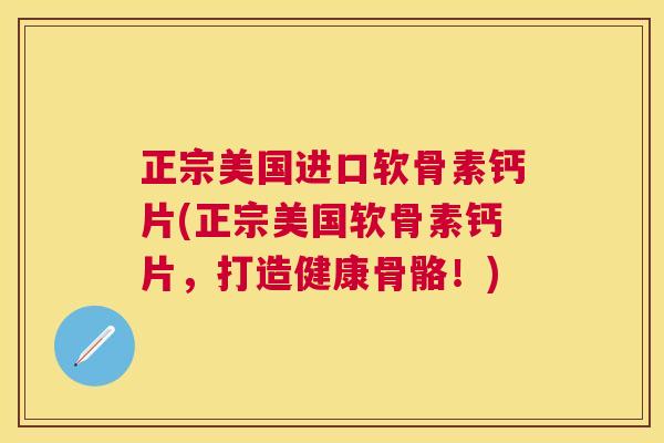 正宗美国进口软骨素钙片(正宗美国软骨素钙片，打造健康骨骼！)