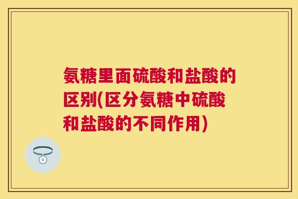 氨糖里面硫酸和盐酸的区别(区分氨糖中硫酸和盐酸的不同作用)