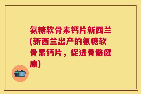 氨糖软骨素钙片新西兰(新西兰出产的氨糖软骨素钙片，促进骨骼健康)