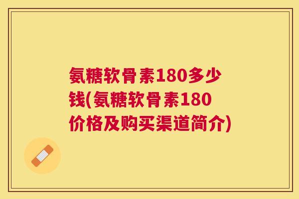氨糖软骨素180多少钱(氨糖软骨素180价格及购买渠道简介)