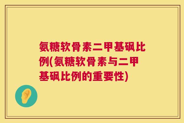 氨糖软骨素二甲基砜比例(氨糖软骨素与二甲基砜比例的重要性)