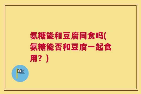 氨糖能和豆腐同食吗(氨糖能否和豆腐一起食用？)
