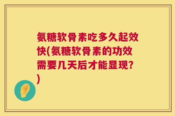 氨糖软骨素吃多久起效快(氨糖软骨素的功效需要几天后才能显现？)