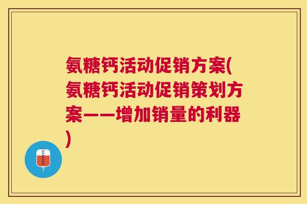 氨糖钙活动促销方案(氨糖钙活动促销策划方案——增加销量的利器) 氨糖钙活动促销方案(氨糖钙活动促销策划方案——增加销量的利器)