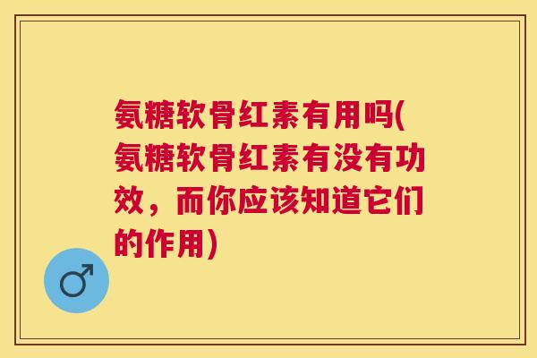 氨糖软骨红素有用吗(氨糖软骨红素有没有功效，而你应该知道它们的作用)