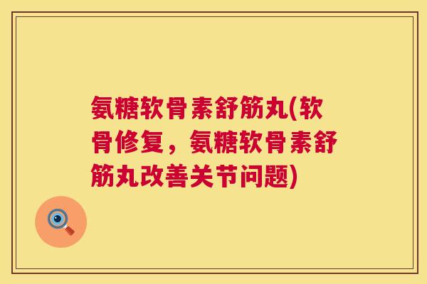 氨糖软骨素舒筋丸(软骨修复，氨糖软骨素舒筋丸改善关节问题)