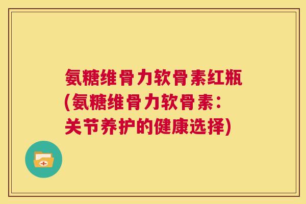 氨糖维骨力软骨素红瓶(氨糖维骨力软骨素:关节养护的健康选择) 氨糖维骨力软骨素红瓶(氨糖维骨力软骨素:关节养护的健康选择)