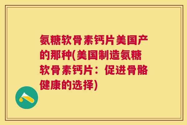 氨糖软骨素钙片美国产的那种(美国制造氨糖软骨素钙片：促进骨骼健康的选择)