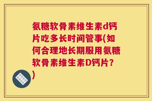 氨糖软骨素维生素d钙片吃多长时间管事(如何合理地长期服用氨糖软骨素维生素D钙片？)