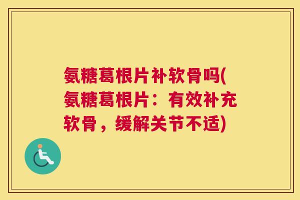 氨糖葛根片补软骨吗(氨糖葛根片：有效补充软骨，缓解关节不适)
