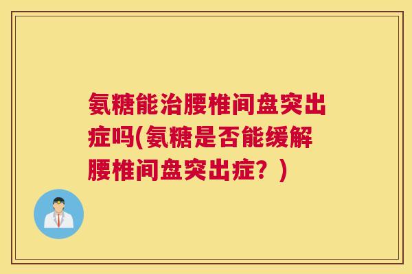 氨糖能治腰椎间盘突出症吗(氨糖是否能缓解腰椎间盘突出症？)