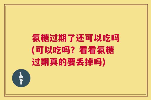 氨糖过期了还可以吃吗(可以吃吗？看看氨糖过期真的要丢掉吗)