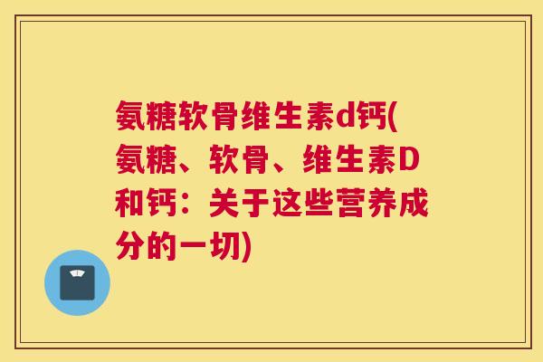 氨糖软骨维生素d钙(氨糖、软骨、维生素D和钙：关于这些营养成分的一切)