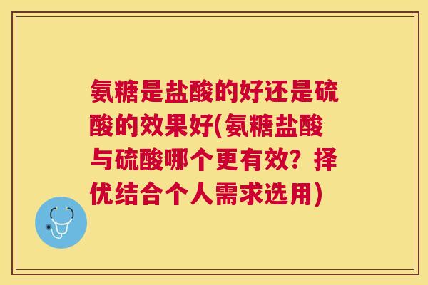 氨糖是盐酸的好还是硫酸的效果好(氨糖盐酸与硫酸哪个更有效？择优结合个人需求选用)