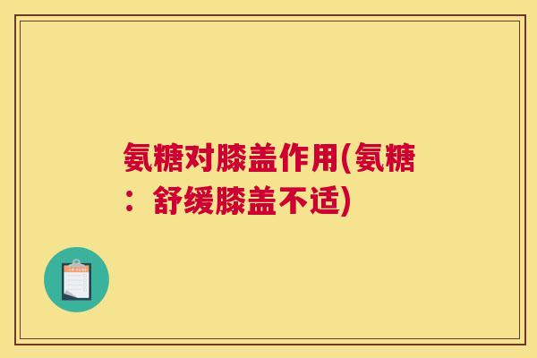 氨糖对膝盖作用(氨糖：舒缓膝盖不适)