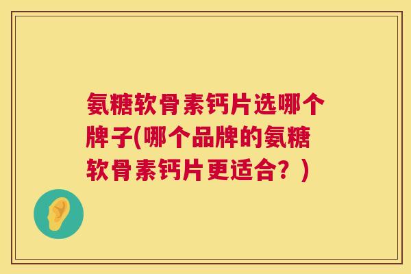 氨糖软骨素钙片选哪个牌子(哪个品牌的氨糖软骨素钙片更适合？)