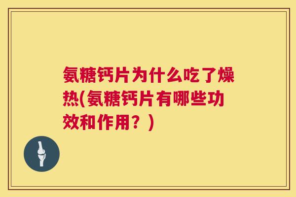 氨糖钙片为什么吃了燥热(氨糖钙片有哪些功效和作用？)