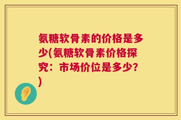 氨糖软骨素的价格是多少(氨糖软骨素价格探究：市场价位是多少？)