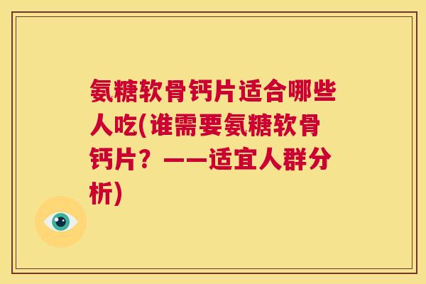 氨糖软骨钙片适合哪些人吃(谁需要氨糖软骨钙片？——适宜人群分析)