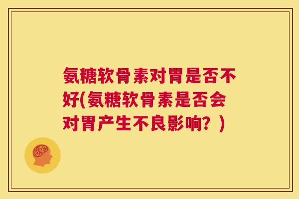 氨糖软骨素对胃是否不好(氨糖软骨素是否会对胃产生不良影响？)
