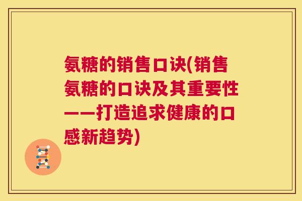 氨糖的销售口诀(销售氨糖的口诀及其重要性——打造追求健康的口感新趋势)