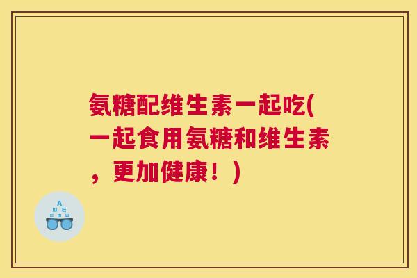 氨糖配维生素一起吃(一起食用氨糖和维生素，更加健康！)