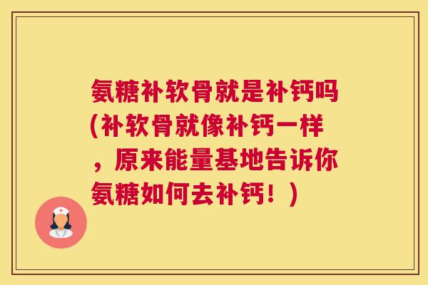 氨糖补软骨就是补钙吗(补软骨就像补钙一样，原来能量基地告诉你氨糖如何去补钙！)