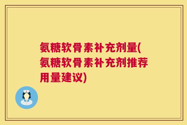 氨糖软骨素补充剂量(氨糖软骨素补充剂推荐用量建议)
