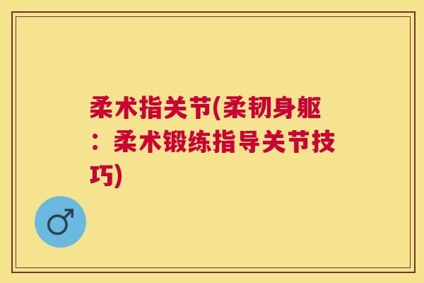 柔术指关节(柔韧身躯：柔术锻练指导关节技巧)