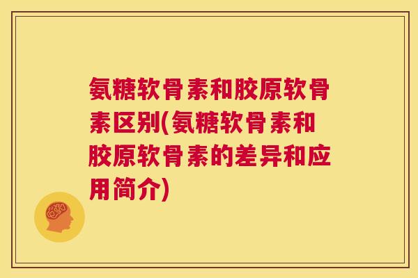 氨糖软骨素和胶原软骨素区别(氨糖软骨素和胶原软骨素的差异和应用简介)