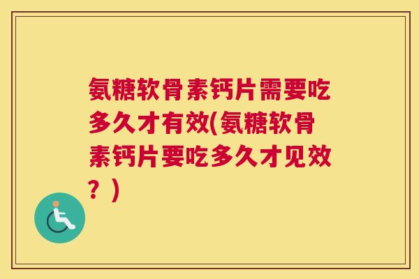 氨糖软骨素钙片需要吃多久才有效(氨糖软骨素钙片要吃多久才见效？)