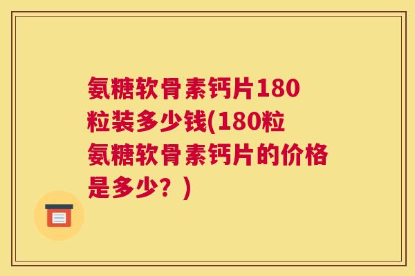 氨糖软骨素钙片180粒装多少钱(180粒氨糖软骨素钙片的价格是多少？)